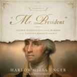 Mr. President George Washington and the Making of the Nations Highest Office, Harlow Giles Unger