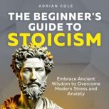 The Beginners Guide to Stoicism, Adrian Cole