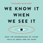 We Know It When We See It What the Neurobiology of Vision Tells Us About How We Think, Richard Masland