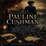 Pauline Cushman The Life of the Sout..., Charles River Editors
