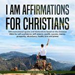I AM Affirmations for Christians 500 motivational quotes and declarations based on the Christian Bible for self-confidence, self-esteem, wealth, success, money, prosperity, abundance, health, love and power, Good News Meditations