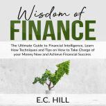 Wisdom of Finance: The Ultimate Guide to Financial Intelligence, Learn How Techniques and Tips on How to Take Charge of your Money Now and Achieve Financial Success, E.C. Hill