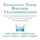 Executing Your Business Transformation How to Engage Sweeping Change Without Killing Yourself Or Your Business, Andrew Cole