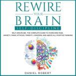 Rewire Your Brain Self-Discipline. The Complete Guide to Overcome Fear, Anxiety, Panic Attacks, Timidity, Concern and Above all Positive Thinking, Daniel Robert