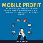 Mobile Profit The Ultimate Guide to ..., J.N. Martin