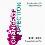 A Change of Affection A Gay Man's Incredible Story of Redemption, Becket Cook