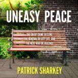Uneasy Peace The Great Crime Decline, the Renewal of City Life, and the Next War on Violence, Patrick Sharkey