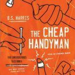 The Cheap Handyman True (and Disastrous) Tales from a [Home Improvement Expert] Guy Who Should Know Better, B.S. Harris