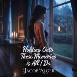Holding onto these memories is all I ..., Jacob Alger