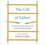 The Gift of Failure How the Best Parents Learn to Let Go So Their Children Can Succeed, Jessica Lahey