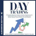 Day Trading A Complete Beginners Guide to Create a Passive Income Stream from Home: Introduction to Trading Forex, Swing Trading, Futures, Stocks, ETFs and Options., Timothy Willink