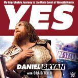 Yes! My Improbable Journey to the Main Event of WrestleMania, Daniel Bryan