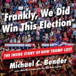Frankly, We Did Win This Election The Inside Story of How Trump Lost, Michael C. Bender