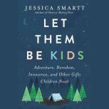 Let Them Be Kids Adventure, Boredom, Innocence, and Other Gifts Children Need, Jessica Smartt