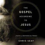 The Gospel According to Jesus A Faith that Restores All Things, Chris Seay