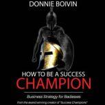 How to be a Success Champion Business Strategy for Badasses, Donnie Boivin