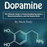 Dopamine The Ultimate Guide to Understanding Receptors, Neurotransmitters, and the Human Brain, Mark Daily