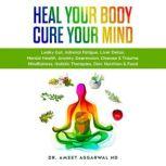 Heal Your Body, Cure Your Mind Leaky Gut, Adrenal Fatigue, Liver Detox, Mental Health, Anxiety, Depression, Disease & Trauma. Mindfulness, Holistic Therapies, Diet, Nutrition & Food, Ameet Aggarwal