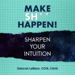 Make Sht HappenSharpen Your Intuit..., Deborah LeBlanc CCHt CAHA