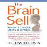 The Brain Sell When Science Meets Shopping; How the new mind sciences and the persuasion industry are reading our thoughts, influencing our emotions, and stimulating us to shop, David Lewis