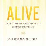 Alive How the Resurrection of Christ Changes Everything, Gabriel N.E. Fluhrer