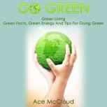 Go Green: Green Living: Green Facts, Green Energy And Tips For Going Green, Ace McCloud