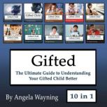 Gifted The Ultimate Guide to Understanding Your Gifted Child Better, Angela Wayning