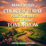 Make Bold Choices Today for the Life ..., Orson Merriweather