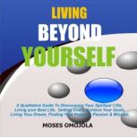 Living Beyond Yourself: A Qualitative Guide To Discovering Your Spiritual Gifts, Living Your Best Life, Setting Goals, Achieve Your Goals, Living Your Dream, Finding Your Purpose, Passion & Mission, Moses Omojola