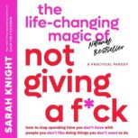 The Life-Changing Magic of Not Giving a F*ck How to Stop Spending Time You Don't Have with People You Don't Like Doing Things You Don't Want to Do, Sarah Knight