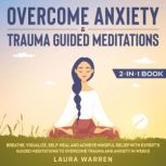 Overcome Anxiety & Trauma Guided Meditations 2-in-1 Book Breathe, Visualize, Self-Heal and Achieve Mindful Relief with Experts Guided Meditations to Overcome Trauma and Anxiety in Weeks, Laura Warren