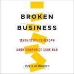 Broken Business Seven Steps to Reform Good Companies Gone Bad, Jose R. Hernandez