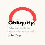 Obliquity Why Our Goals Are Best Achieved Indirectly, John Kay