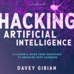Hacking Artificial Intelligence A Leader's Guide from Deepfakes to Breaking Deep Learning, Davey Gibian