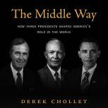 The Middle Way How Three Presidents Shaped America’s Role in the World, Derek Chollet