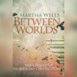 Between Worlds The Collected Ile-Rien and Cineth Stories, Martha Wells