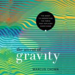 The Ascent of Gravity The Quest to Understand the Force that Explains Everything, Marcus Chown
