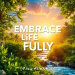 Embrace Life Fully Secrets to Unleas..., Arlo Ashcombe