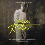 Babe Ruth: The Life and Legacy of Major League Baseball's Most Famous Player, Charles River Editors