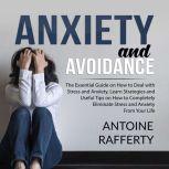 Anxiety and Avoidance: The Essential Guide on How to Deal with Stress and Anxiety, Learn Strategies and Useful Tips on How to Completely Eliminate Stress and Anxiety From Your Life, Antoine Rafferty