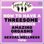How To Have A Threesome, Experience Amazing Orgasms And Other Sexual Wellness Tips!, Ingrid Pike