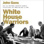 White House Warriors How the National Security Council Transformed the American Way of War, John Gans