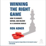 Winning the Right Game How to Disrupt, Defend, and Deliver in a Changing World, Ron Adner