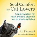 Soul Comfort for Cat Lovers Coping Wisdom for Heart and Soul After the Loss of a Beloved Feline, Liz Eastwood