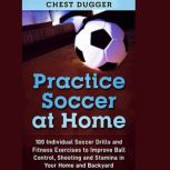 Practice Soccer At Home 100 Individual Soccer Drills and Fitness Exercises to Improve Ball Control, Shooting and Stamina In Your Home and Backyard, Chest Dugger