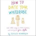 How to Date Your Wardrobe And Other Ways to Revive, Revitalize, and Reinvigorate Your Style, Heather Newberger
