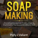 Soap Making The Complete Guide to Natural Soap and Organic Soap Making. Learn How to Make Body Butters and Prepare Organic Bath Bombs or even Run your own Soap Making Business Startup from Home!, Polly J Valiant