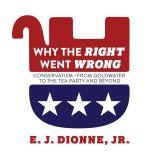 Why the Right Went Wrong Conservatism From Goldwater to the Tea Party and Beyond, Jr. Dionne