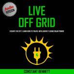 Live Off Grid: Escape the City, Learn how to Travel Intelligently using Solar Power, Constant Bennett