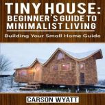 Tiny House Beginners Guide to Minim..., Carson Wyatt
